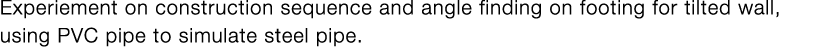 Experiement on construction sequence and angle finding on footing for tilted wall, using PVC pipe to simulate steel p   