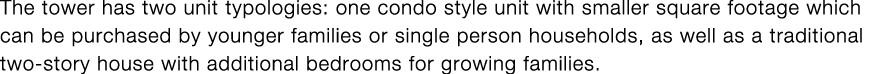 The tower has two unit typologies: one condo style unit with smaller square footage which can be purchased by younger   