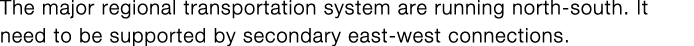 The major regional transportation system are running north-south  It need to be supported by secondary east-west conn   