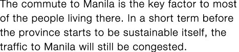 The commute to Manila is the key factor to most of the people living there  In a short term before the province start   