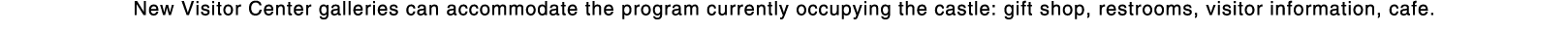 New Visitor Center galleries can accommodate the program currently occupying the castle: gift shop, restrooms, visito   