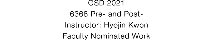 GSD 2021 6368 Pre- and Post- Instructor: Hyojin Kwon Faculty Nominated Work