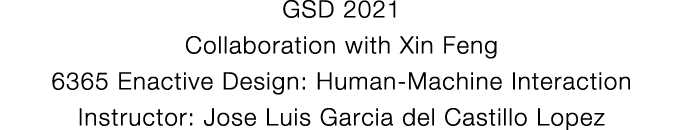 GSD 2021 Collaboration with Xin Feng 6365 Enactive Design: Human-Machine Interaction Instructor: Jose Luis Garcia del   