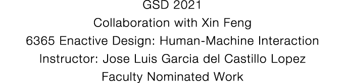 GSD 2021 Collaboration with Xin Feng 6365 Enactive Design: Human-Machine Interaction Instructor: Jose Luis Garcia del   