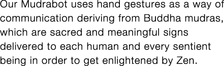 Our Mudrabot uses hand gestures as a way of communication deriving from Buddha mudras, which are sacred and meaningfu   