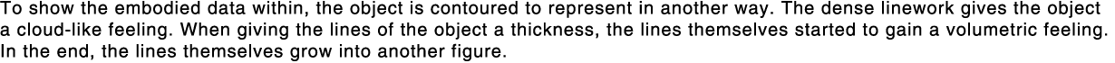 To show the embodied data within, the object is contoured to represent in another way  The dense linework gives the o   