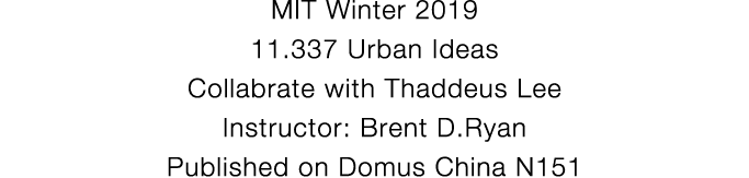 MIT Winter 2019 11 337 Urban Ideas Collabrate with Thaddeus Lee Instructor: Brent D Ryan Published on Domus China N151