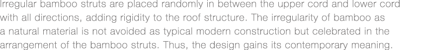 Irregular bamboo struts are placed randomly in between the upper cord and lower cord with all directions, adding rigi   