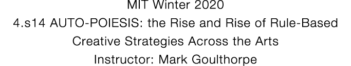 MIT Winter 2020 4 s14 AUTO-POIESIS: the Rise and Rise of Rule-Based Creative Strategies Across the Arts Instructor: M   