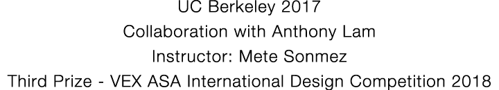 UC Berkeley 2017 Collaboration with Anthony Lam Instructor: Mete Sonmez Third Prize - VEX ASA International Design Co   