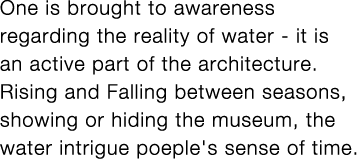 One is brought to awareness regarding the reality of water - it is an active part of the architecture  Rising and Fal   