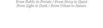 From Public to Private   From Noisy to Quiet From Light to Dark   From Urban to Nature