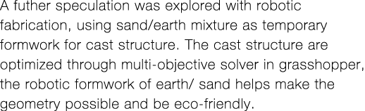 A futher speculation was explored with robotic fabrication, using sand earth mixture as temporary formwork for cast s   