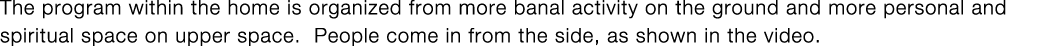The program within the home is organized from more banal activity on the ground and more personal and spiritual space   