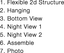 1  Flexible 2d Structure 2  Hanging 3  Bottom View 4  Night View 1 5  Night View 2 6  Assemble 7  Photo